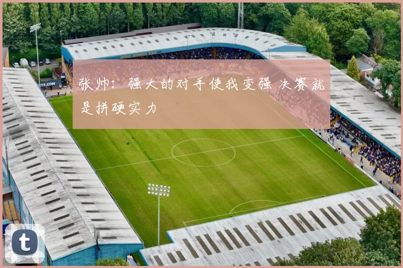 张帅：强大的对手使我变强 决赛就是拼硬实力