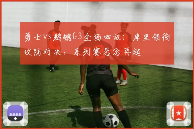 勇士vs鹈鹕G3全场回放：库里领衔攻防对决，系列赛悬念再起