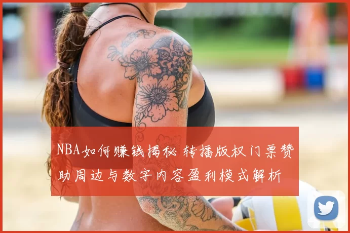 NBA如何赚钱揭秘 转播版权门票赞助周边与数字内容盈利模式解析