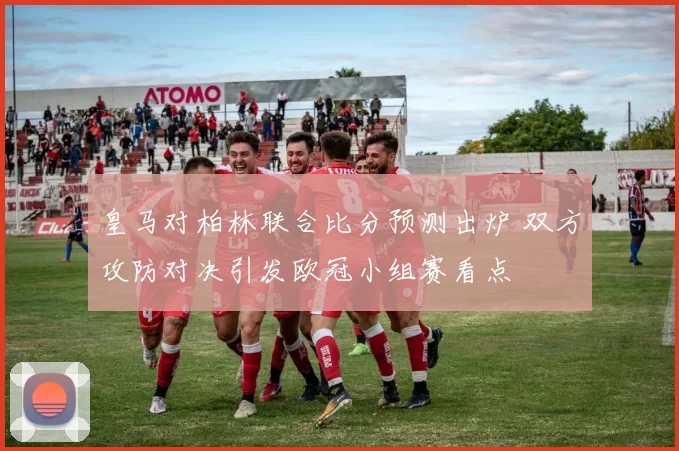 皇马对柏林联合比分预测出炉 双方攻防对决引发欧冠小组赛看点
