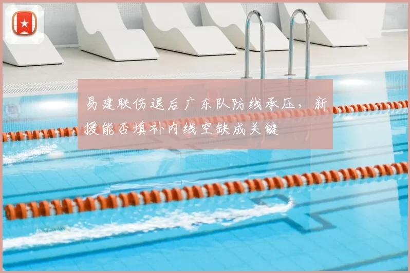 易建联伤退后广东队防线承压，新援能否填补内线空缺成关键