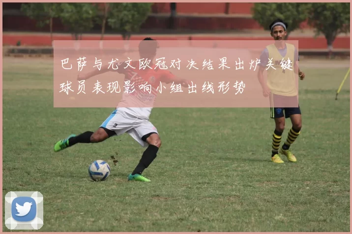 巴萨与尤文欧冠对决结果出炉关键球员表现影响小组出线形势