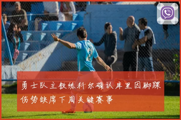 勇士队主教练科尔确认库里因脚踝伤势缺席下周关键赛事