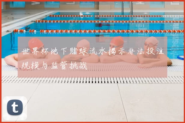 世界杯地下赌球流水揭示非法投注规模与监管挑战