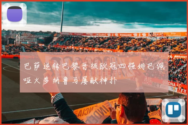 巴萨逆转巴黎晋级欧冠四强姆巴佩哑火多纳鲁马屡献神扑