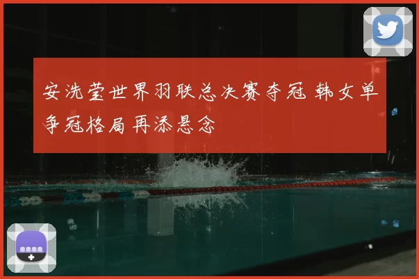 安洗莹世界羽联总决赛夺冠 韩女单争冠格局再添悬念