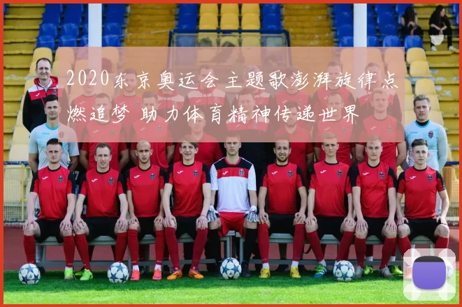 2020东京奥运会主题歌澎湃旋律点燃追梦 助力体育精神传递世界