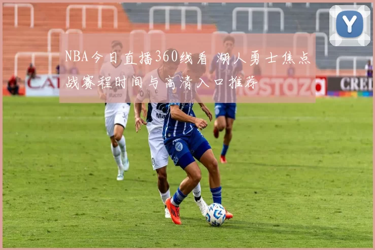 NBA今日直播360线看 湖人勇士焦点战赛程时间与高清入口推荐