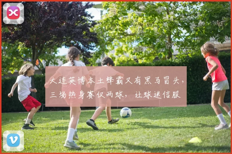 大连英博本土锋霸又有黑马冒头，三场热身赛仅两球，让球迷信服