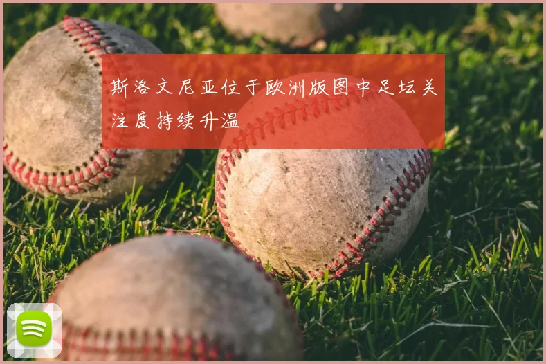斯洛文尼亚位于欧洲版图中足坛关注度持续升温
