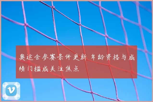 奥运会参赛条件更新 年龄资格与成绩门槛成关注焦点