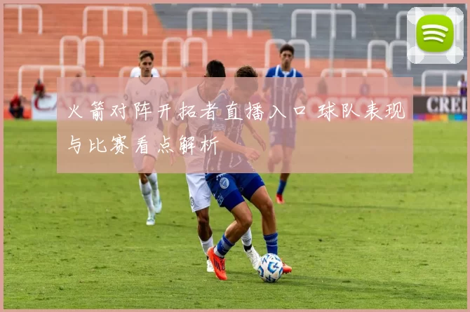 火箭对阵开拓者直播入口 球队表现与比赛看点解析