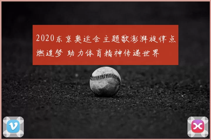 2020东京奥运会主题歌澎湃旋律点燃追梦 助力体育精神传递世界