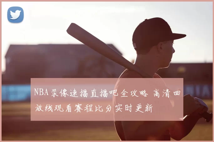 NBA录像速播直播吧全攻略 高清回放线观看赛程比分实时更新