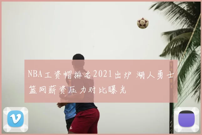 NBA工资帽排名2021出炉 湖人勇士篮网薪资压力对比曝光