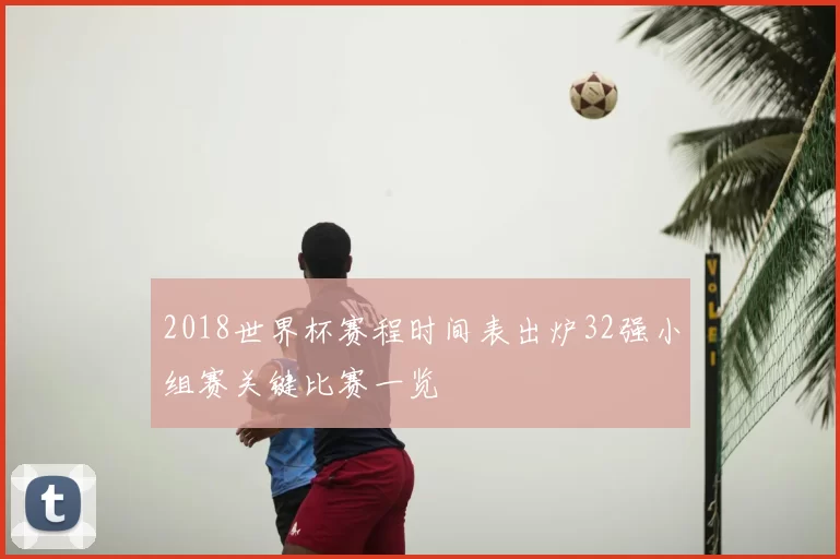 2018世界杯赛程时间表出炉32强小组赛关键比赛一览