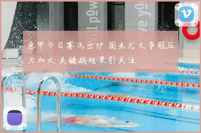 意甲今日赛况出炉 国米尤文争冠压力加大 关键战结果引关注