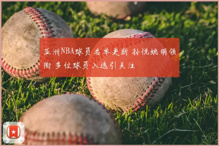 亚洲NBA球员名单更新 孙悦姚明领衔 多位球员入选引关注
