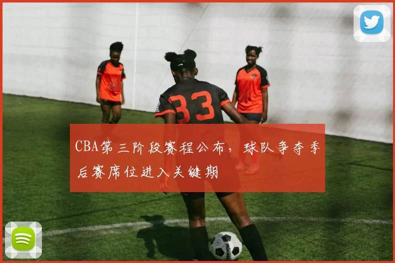 CBA第三阶段赛程公布,球队争夺季后赛席位进入关键期