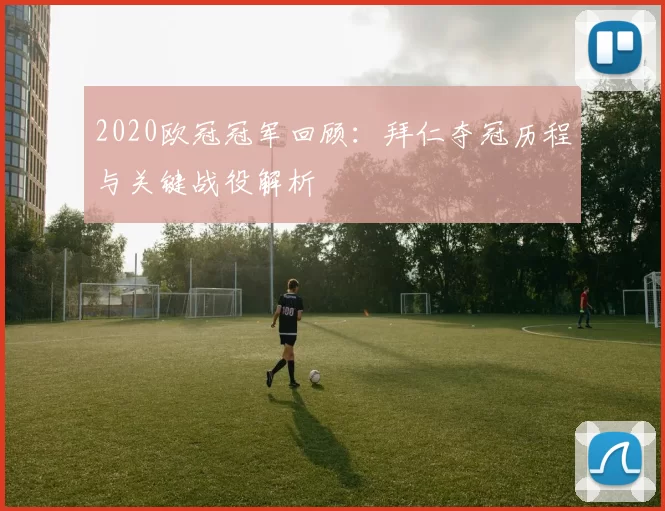 2020欧冠冠军回顾:拜仁夺冠历程与关键战役解析
