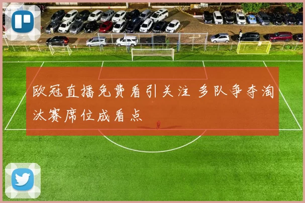 欧冠直播免费看引关注 多队争夺淘汰赛席位成看点