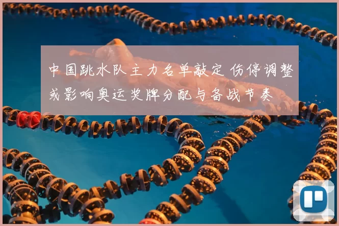 中国跳水队主力名单敲定 伤停调整或影响奥运奖牌分配与备战节奏