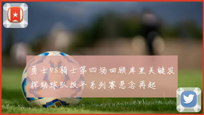 勇士vs骑士第四场回顾库里关键发挥助球队扳平系列赛悬念再起