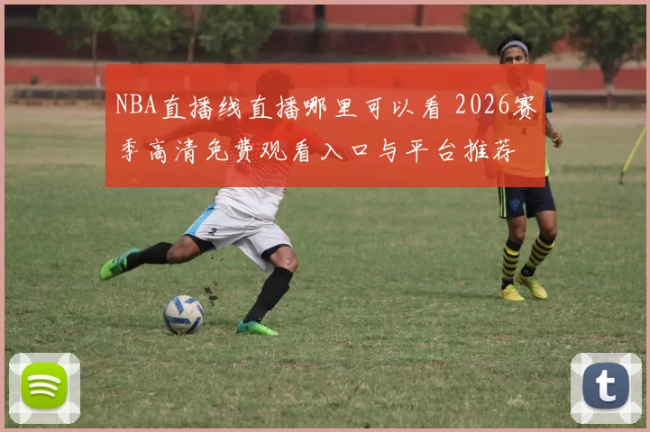 NBA直播线直播哪里可以看 2026赛季高清免费观看入口与平台推荐