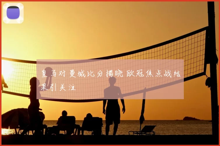 皇马对曼城比分揭晓 欧冠焦点战结果引关注