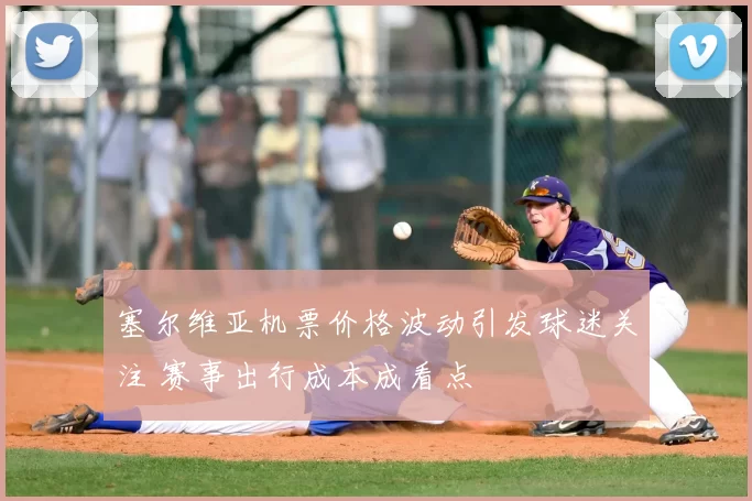 塞尔维亚机票价格波动引发球迷关注 赛事出行成本成看点
