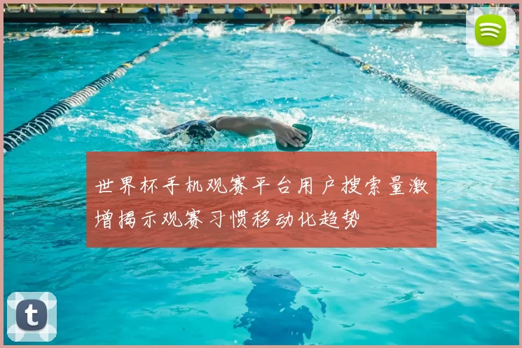 世界杯手机观赛平台用户搜索量激增揭示观赛习惯移动化趋势