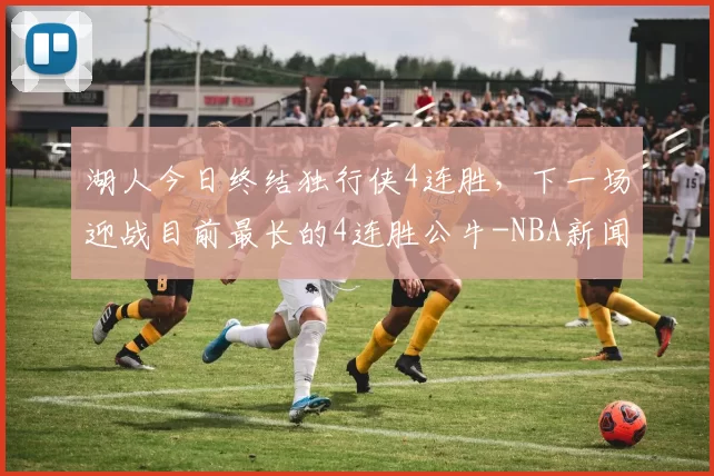 湖人今日终结独行侠4连胜，下一场迎战目前最长的4连胜公牛-NBA新闻