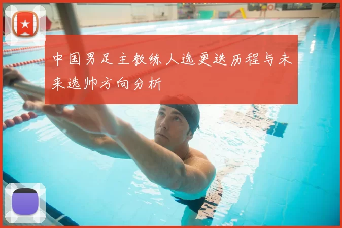 中国男足主教练人选更迭历程与未来选帅方向分析