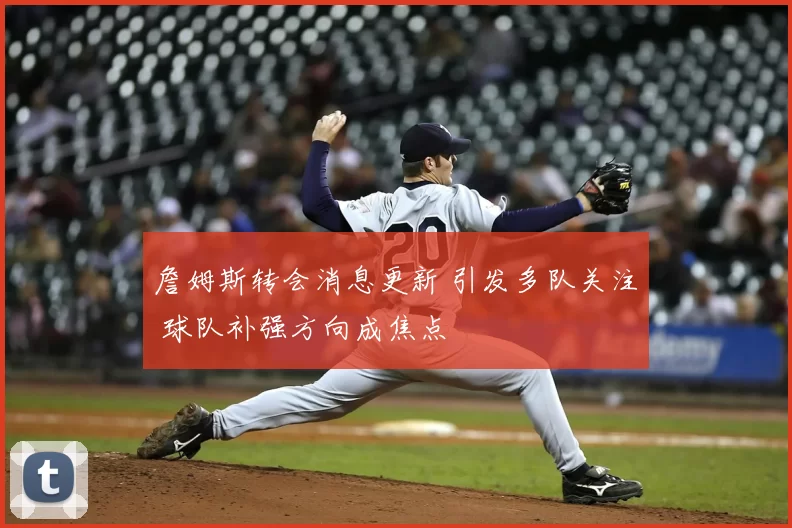 詹姆斯转会消息更新 引发多队关注 球队补强方向成焦点