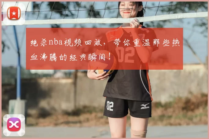 绝杀nba视频回放，带你重温那些热血沸腾的经典瞬间！