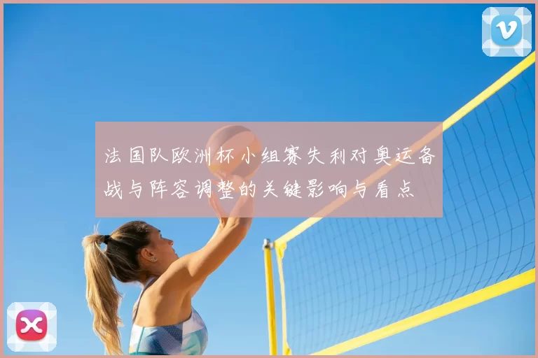 法国队欧洲杯小组赛失利对奥运备战与阵容调整的关键影响与看点