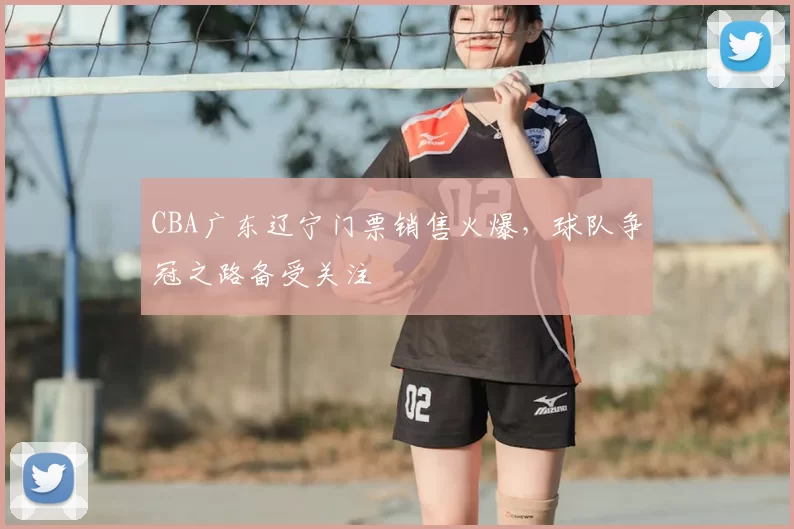 CBA广东辽宁门票销售火爆，球队争冠之路备受关注