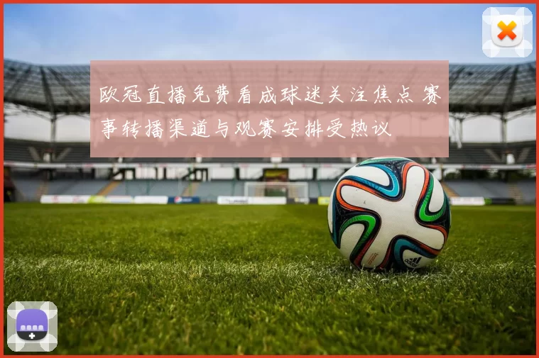 欧冠直播免费看成球迷关注焦点 赛事转播渠道与观赛安排受热议