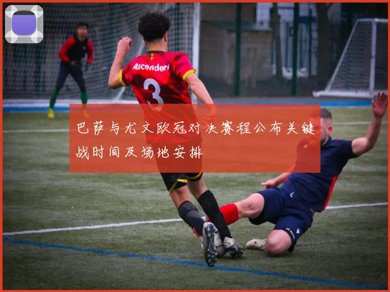 巴萨与尤文欧冠对决赛程公布关键战时间及场地安排