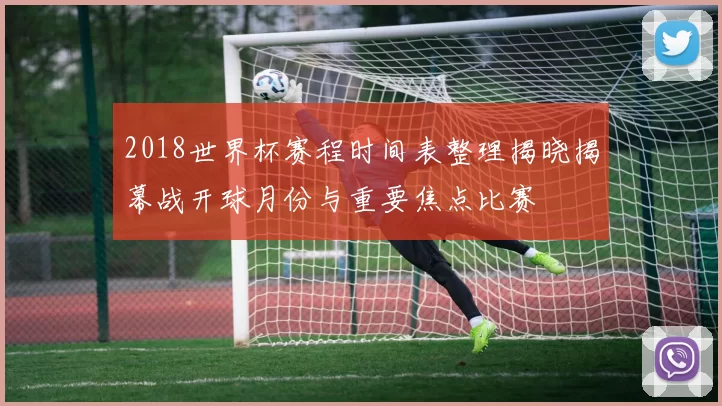 2018世界杯赛程时间表整理揭晓揭幕战开球月份与重要焦点比赛