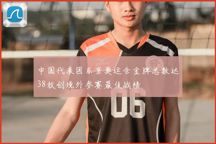 中国代表团东京奥运会金牌总数达38枚创境外参赛最佳战绩