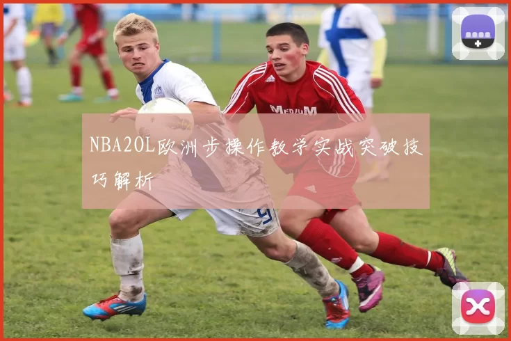 NBA2OL欧洲步操作教学实战突破技巧解析