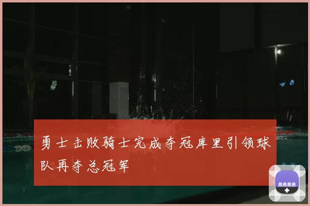 勇士击败骑士完成夺冠库里引领球队再夺总冠军