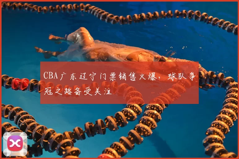 CBA广东辽宁门票销售火爆，球队争冠之路备受关注