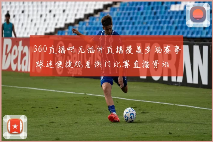 360直播吧无插件直播覆盖多场赛事 球迷便捷观看热门比赛直播资讯