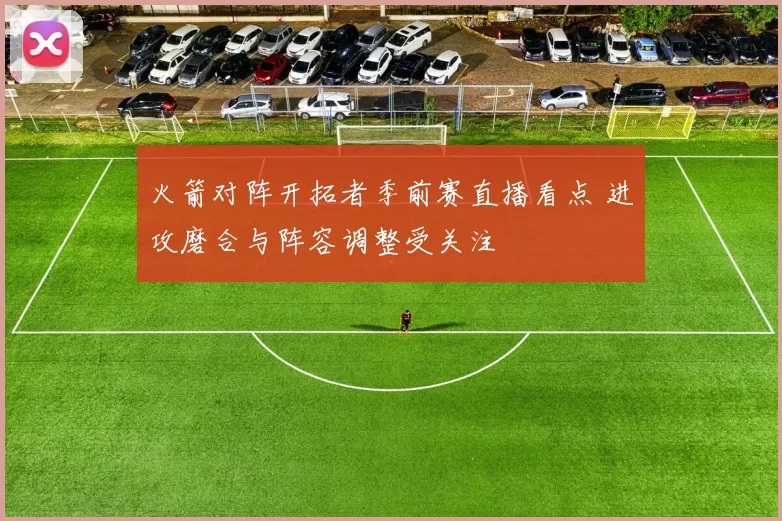 火箭对阵开拓者季前赛直播看点 进攻磨合与阵容调整受关注