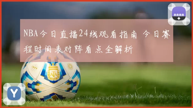NBA今日直播24线观看指南 今日赛程时间表对阵看点全解析