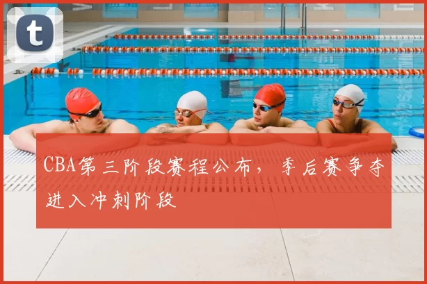 CBA第三阶段赛程公布，季后赛争夺进入冲刺阶段