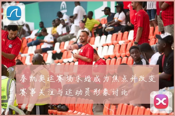 秦凯奥运赛场求婚成为焦点并改变赛事关注与运动员形象讨论