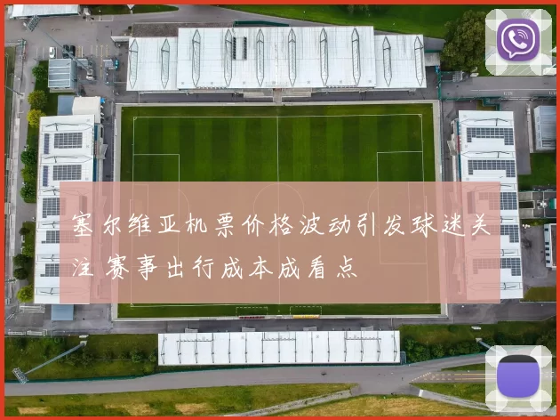 塞尔维亚机票价格波动引发球迷关注 赛事出行成本成看点